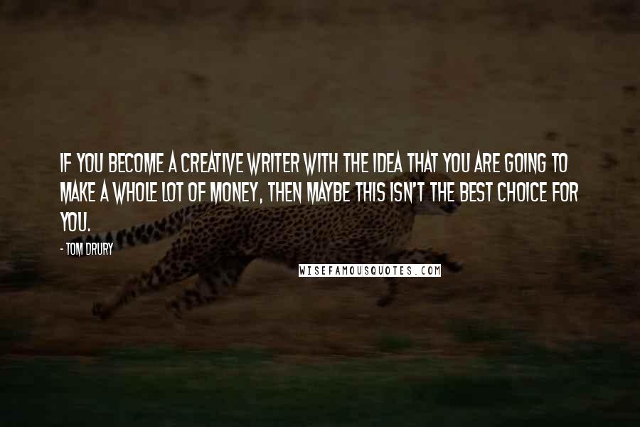 Tom Drury Quotes: If you become a creative writer with the idea that you are going to make a whole lot of money, then maybe this isn't the best choice for you.