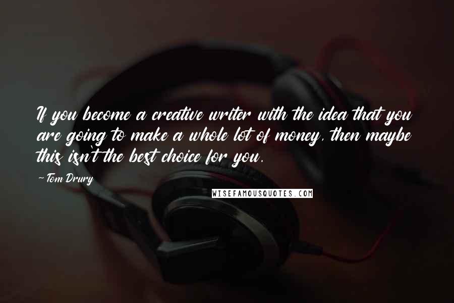 Tom Drury Quotes: If you become a creative writer with the idea that you are going to make a whole lot of money, then maybe this isn't the best choice for you.