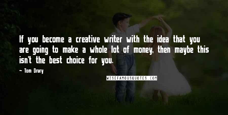 Tom Drury Quotes: If you become a creative writer with the idea that you are going to make a whole lot of money, then maybe this isn't the best choice for you.