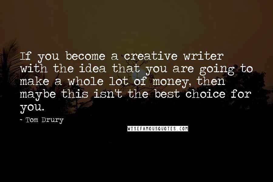 Tom Drury Quotes: If you become a creative writer with the idea that you are going to make a whole lot of money, then maybe this isn't the best choice for you.