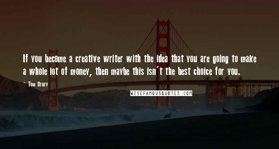 Tom Drury Quotes: If you become a creative writer with the idea that you are going to make a whole lot of money, then maybe this isn't the best choice for you.