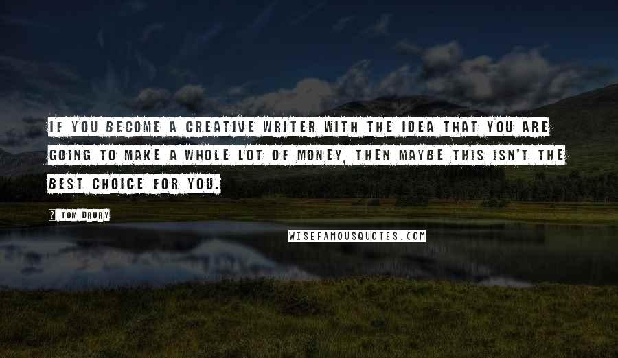 Tom Drury Quotes: If you become a creative writer with the idea that you are going to make a whole lot of money, then maybe this isn't the best choice for you.