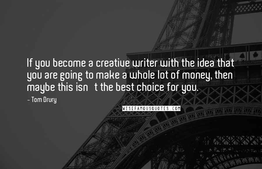 Tom Drury Quotes: If you become a creative writer with the idea that you are going to make a whole lot of money, then maybe this isn't the best choice for you.