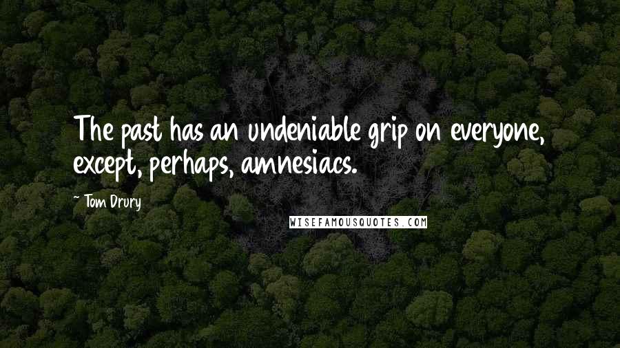 Tom Drury Quotes: The past has an undeniable grip on everyone, except, perhaps, amnesiacs.