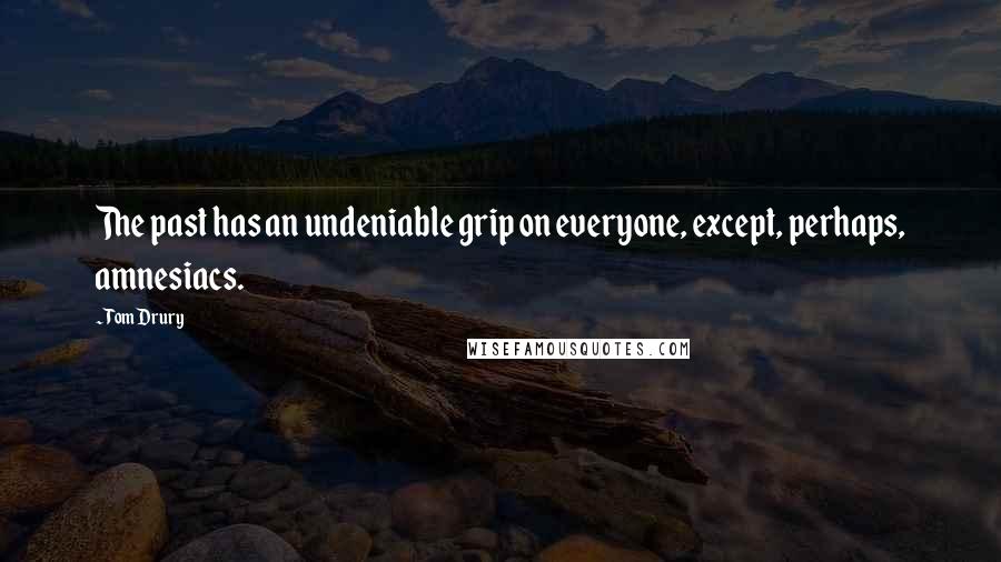 Tom Drury Quotes: The past has an undeniable grip on everyone, except, perhaps, amnesiacs.