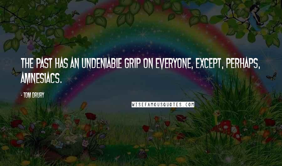 Tom Drury Quotes: The past has an undeniable grip on everyone, except, perhaps, amnesiacs.