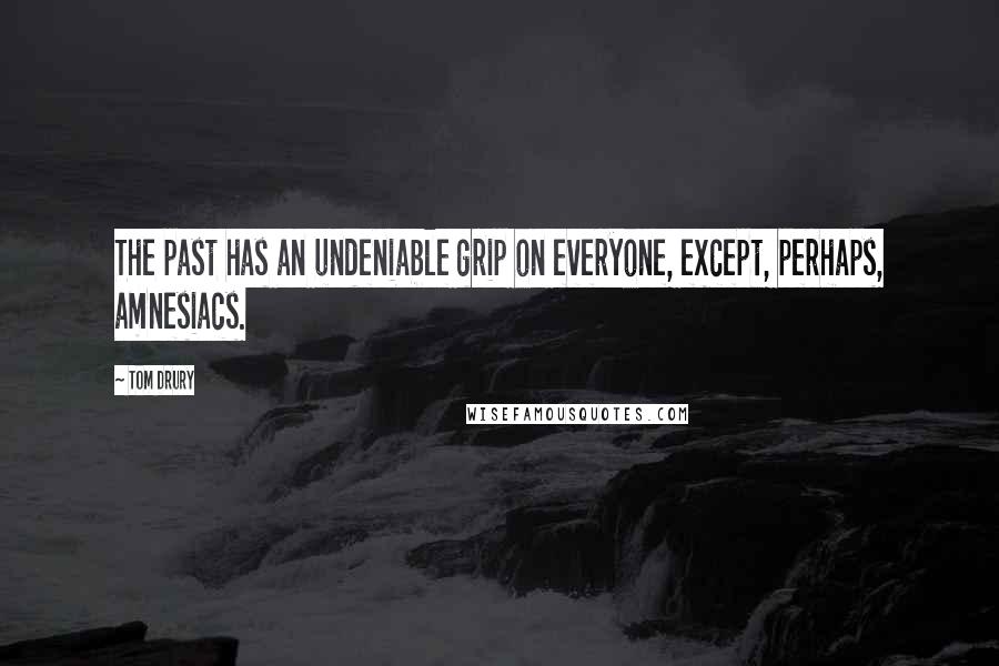 Tom Drury Quotes: The past has an undeniable grip on everyone, except, perhaps, amnesiacs.