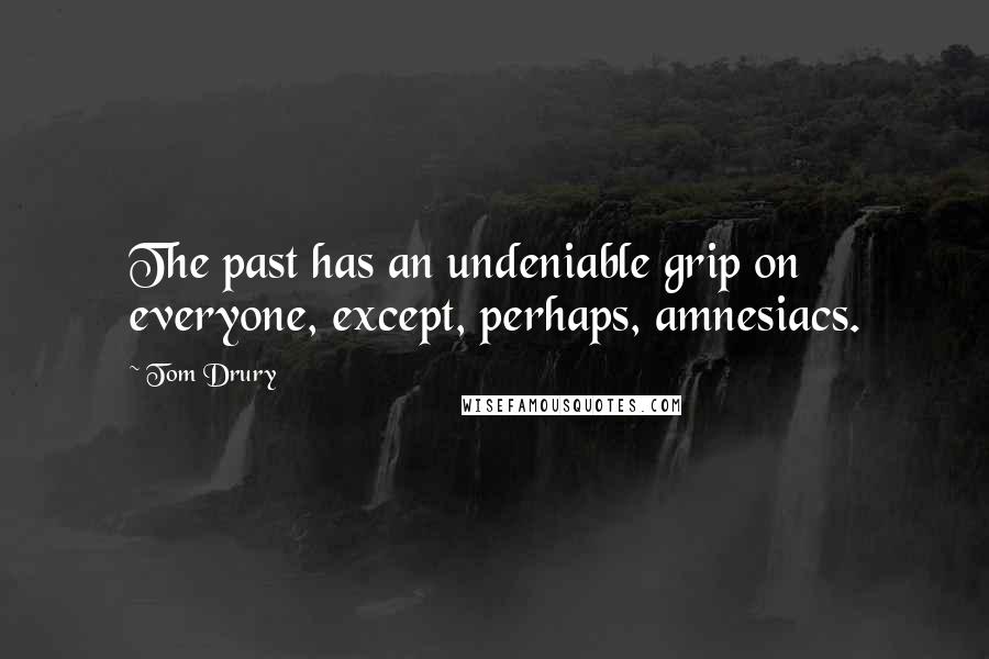 Tom Drury Quotes: The past has an undeniable grip on everyone, except, perhaps, amnesiacs.