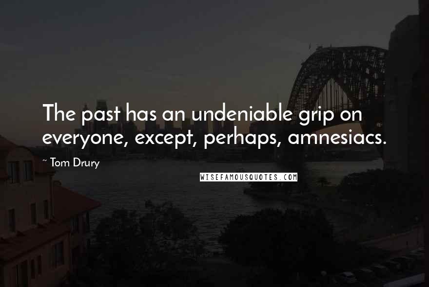 Tom Drury Quotes: The past has an undeniable grip on everyone, except, perhaps, amnesiacs.