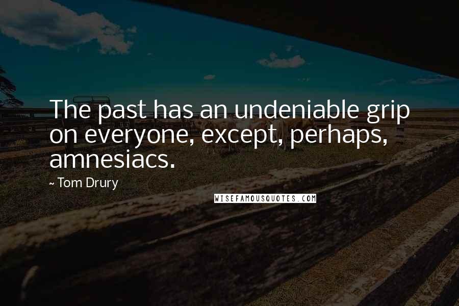 Tom Drury Quotes: The past has an undeniable grip on everyone, except, perhaps, amnesiacs.