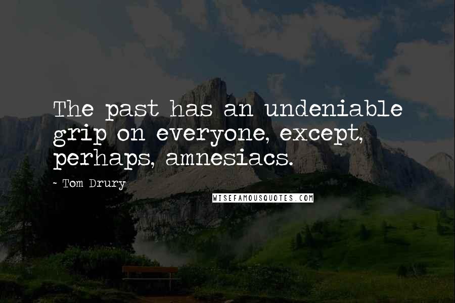 Tom Drury Quotes: The past has an undeniable grip on everyone, except, perhaps, amnesiacs.