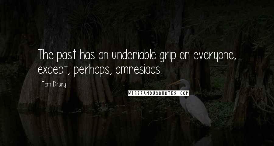 Tom Drury Quotes: The past has an undeniable grip on everyone, except, perhaps, amnesiacs.