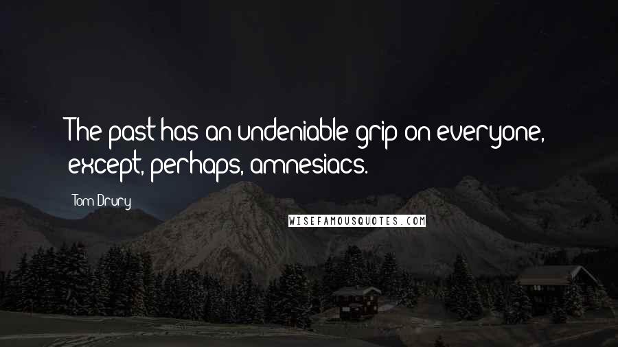 Tom Drury Quotes: The past has an undeniable grip on everyone, except, perhaps, amnesiacs.