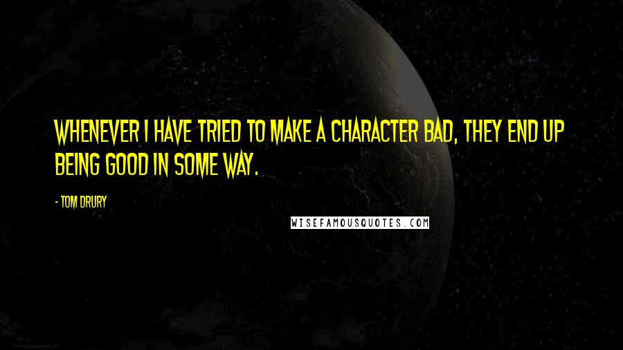 Tom Drury Quotes: Whenever I have tried to make a character bad, they end up being good in some way.