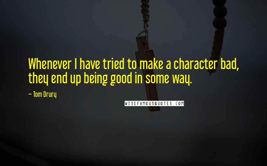 Tom Drury Quotes: Whenever I have tried to make a character bad, they end up being good in some way.