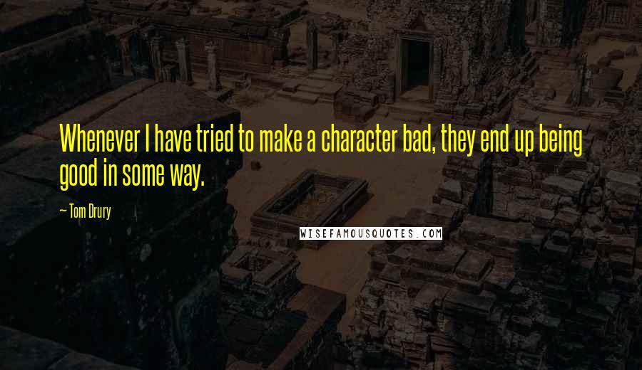 Tom Drury Quotes: Whenever I have tried to make a character bad, they end up being good in some way.