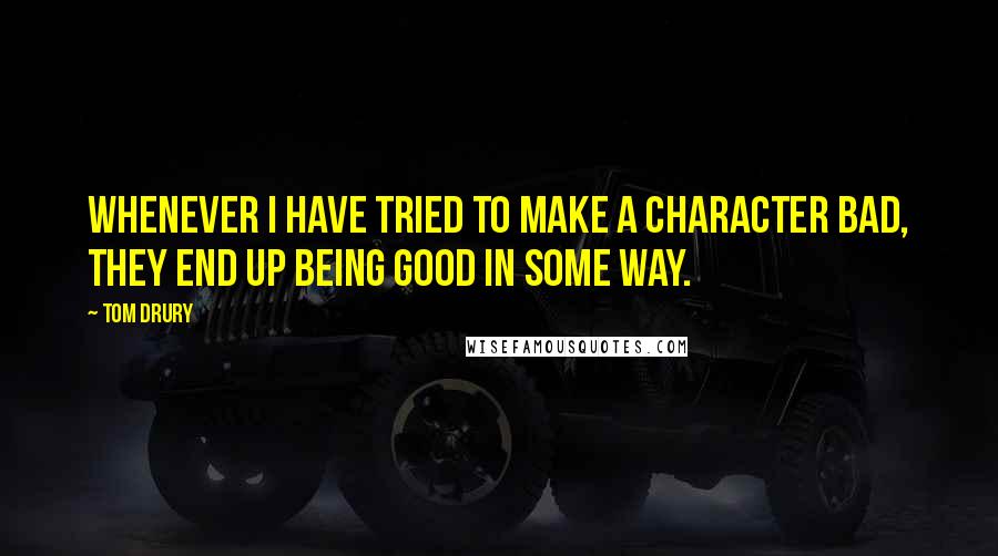 Tom Drury Quotes: Whenever I have tried to make a character bad, they end up being good in some way.