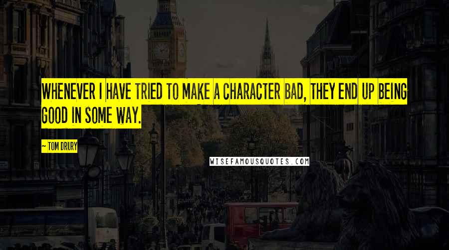 Tom Drury Quotes: Whenever I have tried to make a character bad, they end up being good in some way.