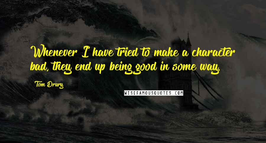 Tom Drury Quotes: Whenever I have tried to make a character bad, they end up being good in some way.