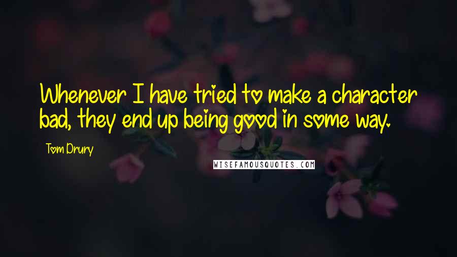 Tom Drury Quotes: Whenever I have tried to make a character bad, they end up being good in some way.