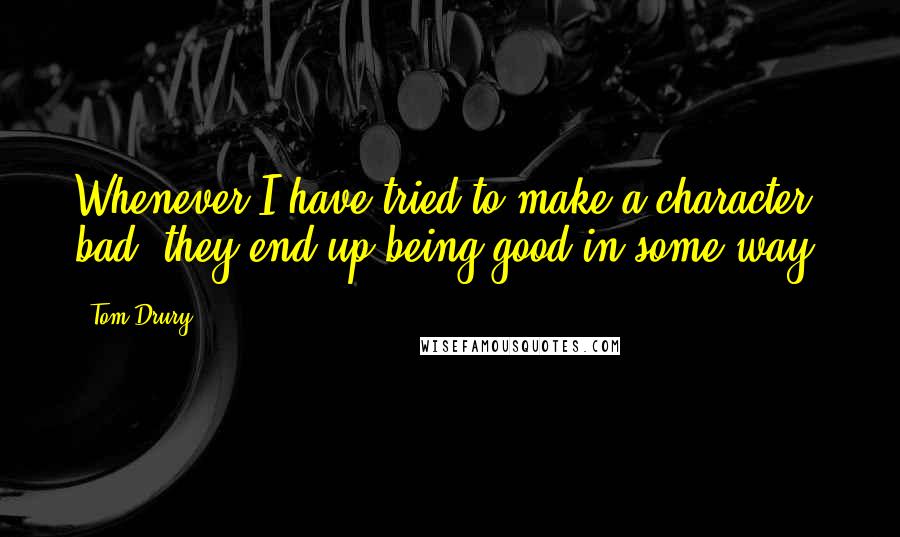 Tom Drury Quotes: Whenever I have tried to make a character bad, they end up being good in some way.