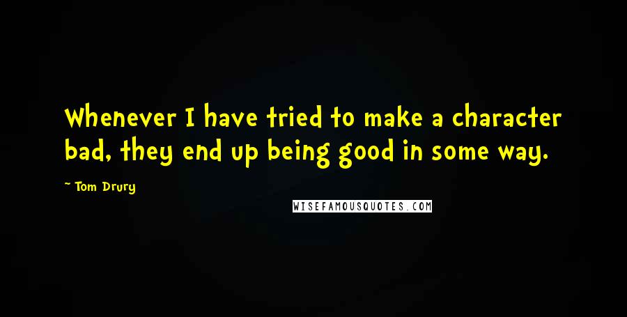 Tom Drury Quotes: Whenever I have tried to make a character bad, they end up being good in some way.