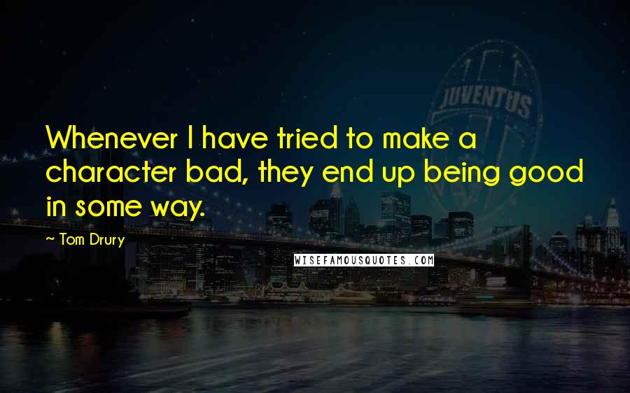 Tom Drury Quotes: Whenever I have tried to make a character bad, they end up being good in some way.