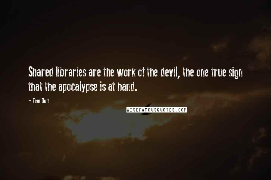 Tom Duff Quotes: Shared libraries are the work of the devil, the one true sign that the apocalypse is at hand.