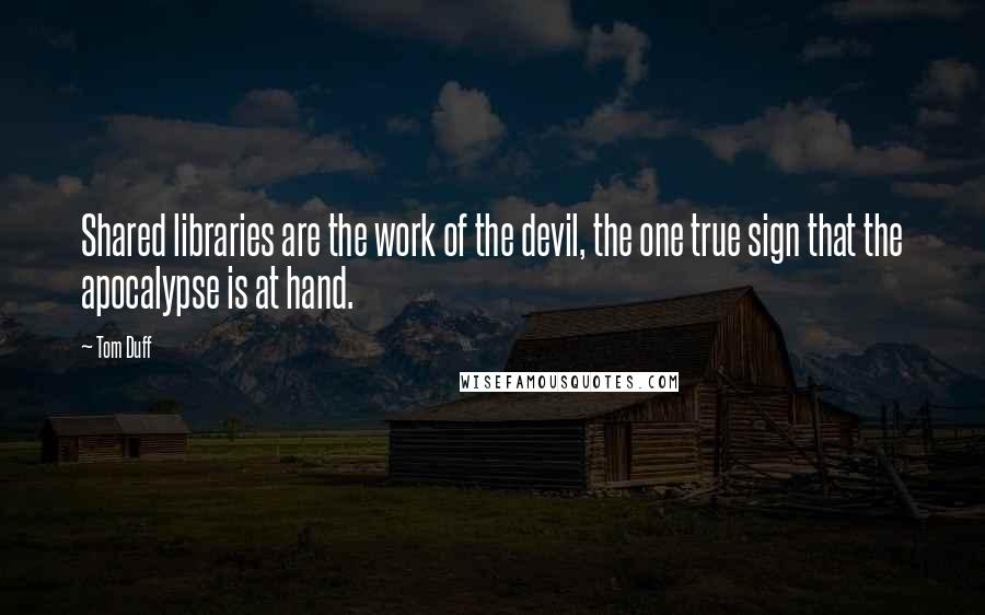 Tom Duff Quotes: Shared libraries are the work of the devil, the one true sign that the apocalypse is at hand.