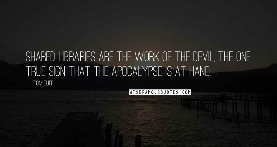 Tom Duff Quotes: Shared libraries are the work of the devil, the one true sign that the apocalypse is at hand.