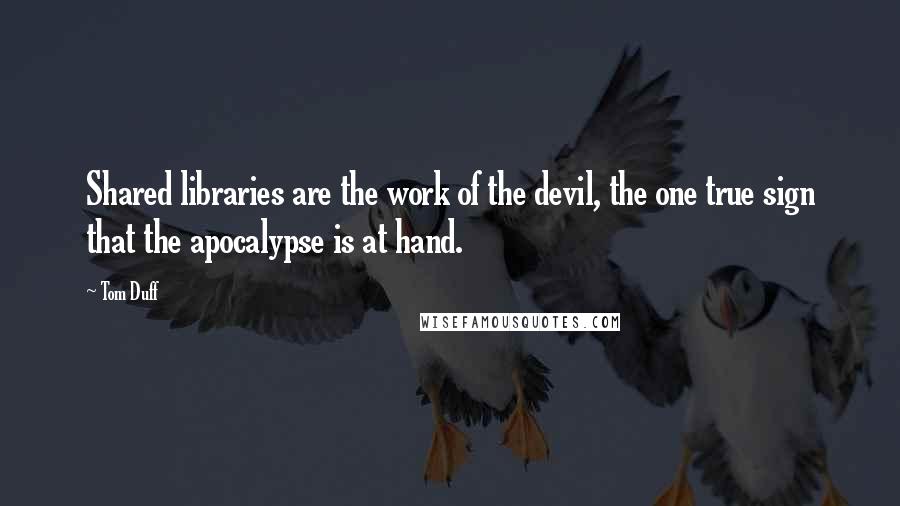 Tom Duff Quotes: Shared libraries are the work of the devil, the one true sign that the apocalypse is at hand.