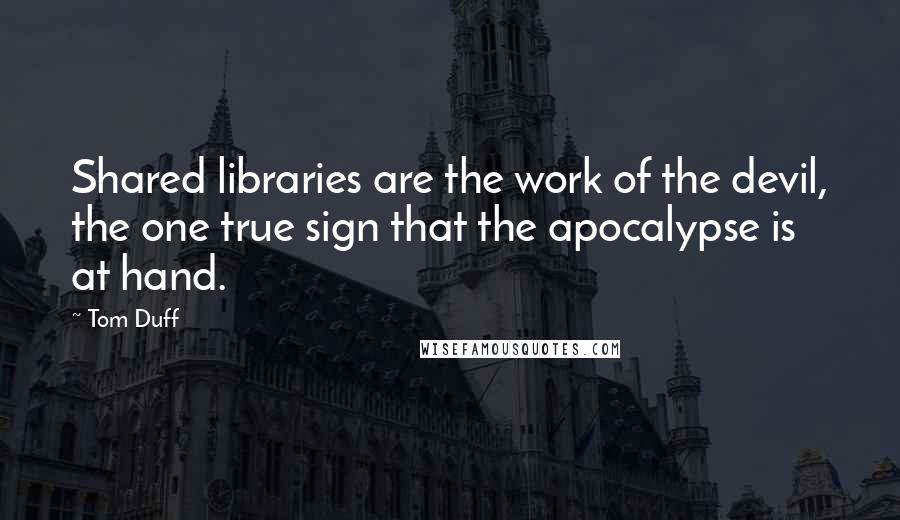 Tom Duff Quotes: Shared libraries are the work of the devil, the one true sign that the apocalypse is at hand.