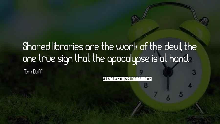 Tom Duff Quotes: Shared libraries are the work of the devil, the one true sign that the apocalypse is at hand.