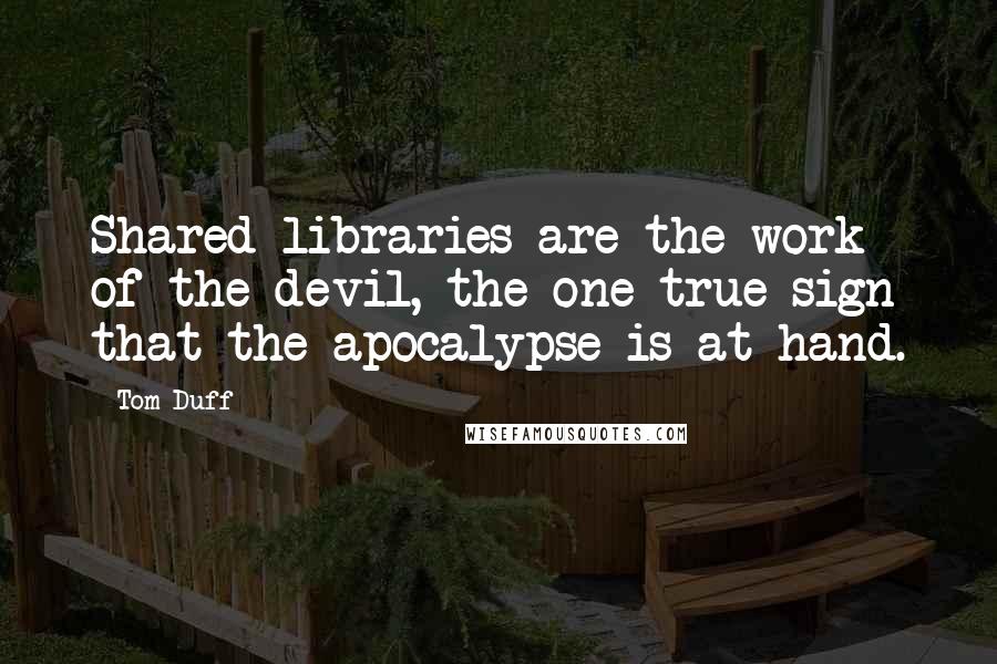 Tom Duff Quotes: Shared libraries are the work of the devil, the one true sign that the apocalypse is at hand.