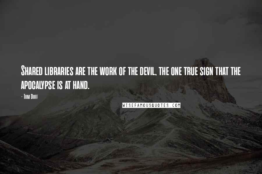 Tom Duff Quotes: Shared libraries are the work of the devil, the one true sign that the apocalypse is at hand.