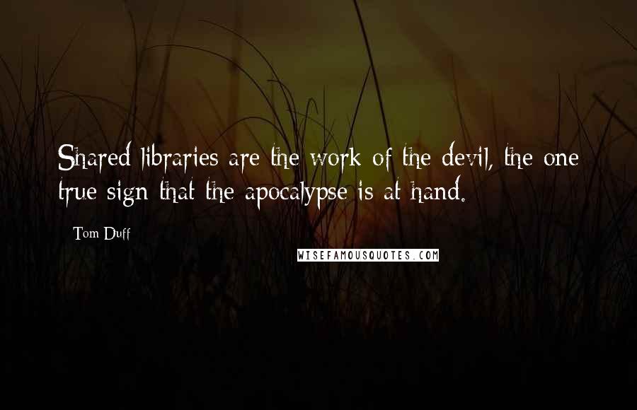 Tom Duff Quotes: Shared libraries are the work of the devil, the one true sign that the apocalypse is at hand.