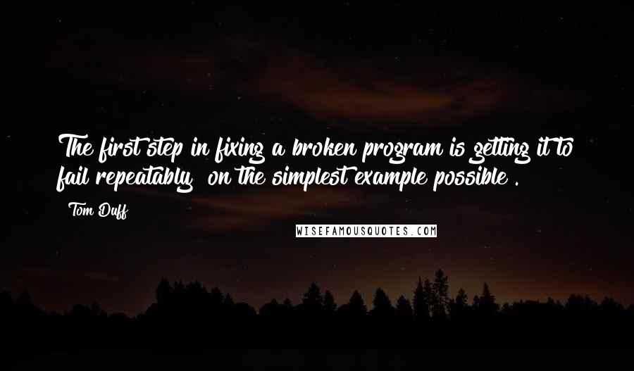 Tom Duff Quotes: The first step in fixing a broken program is getting it to fail repeatably [on the simplest example possible].