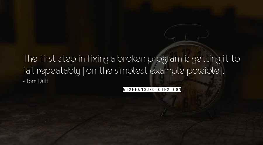 Tom Duff Quotes: The first step in fixing a broken program is getting it to fail repeatably [on the simplest example possible].