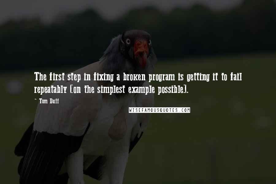 Tom Duff Quotes: The first step in fixing a broken program is getting it to fail repeatably [on the simplest example possible].