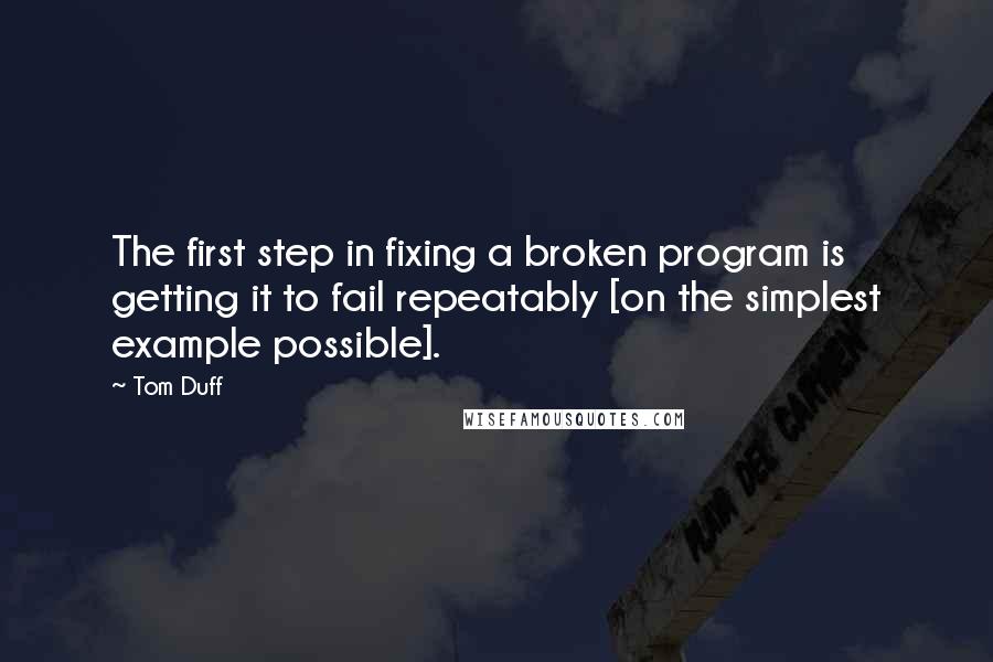 Tom Duff Quotes: The first step in fixing a broken program is getting it to fail repeatably [on the simplest example possible].