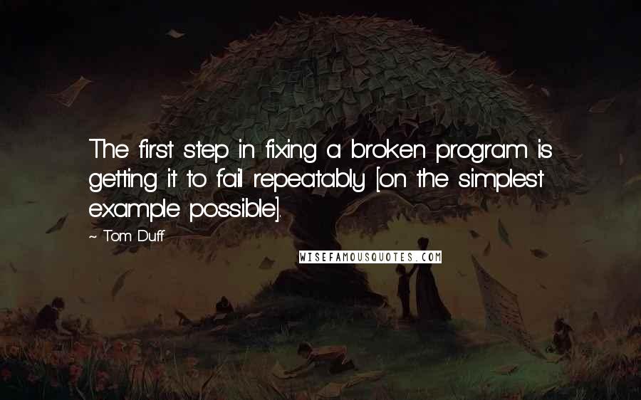 Tom Duff Quotes: The first step in fixing a broken program is getting it to fail repeatably [on the simplest example possible].