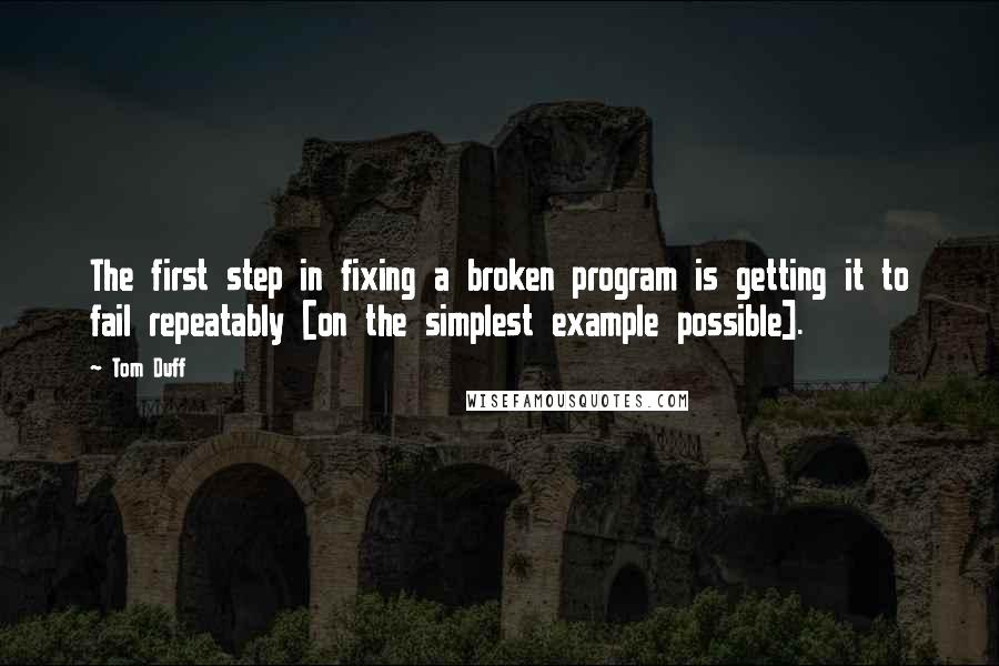 Tom Duff Quotes: The first step in fixing a broken program is getting it to fail repeatably [on the simplest example possible].