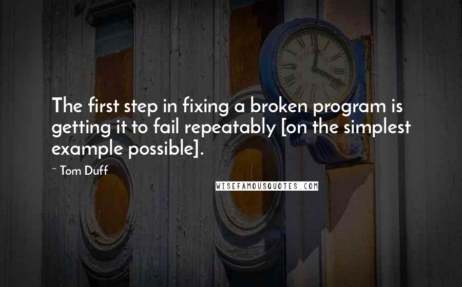 Tom Duff Quotes: The first step in fixing a broken program is getting it to fail repeatably [on the simplest example possible].