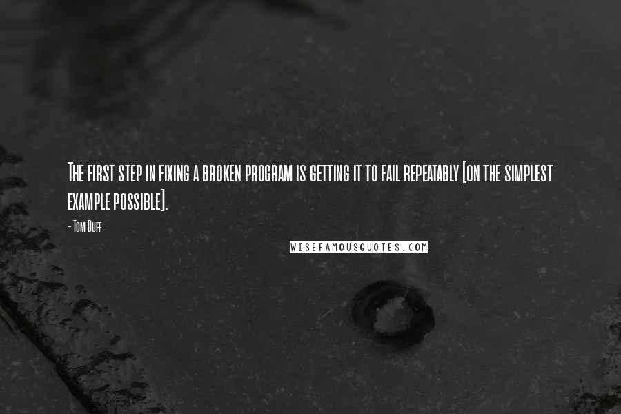 Tom Duff Quotes: The first step in fixing a broken program is getting it to fail repeatably [on the simplest example possible].
