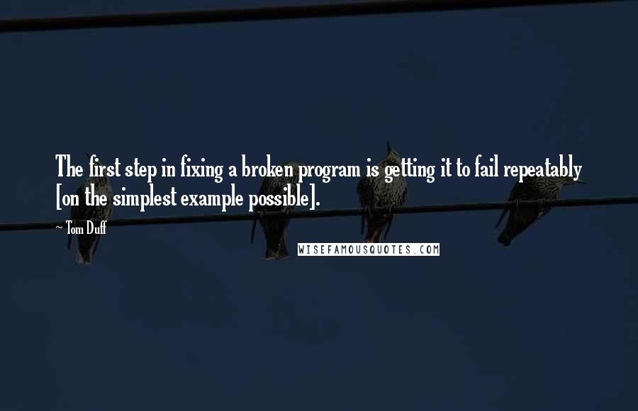 Tom Duff Quotes: The first step in fixing a broken program is getting it to fail repeatably [on the simplest example possible].