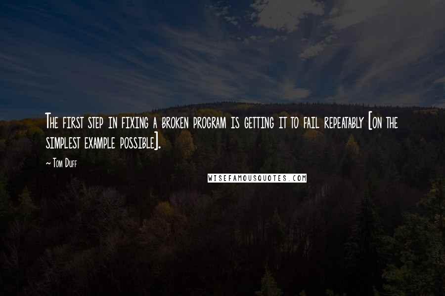 Tom Duff Quotes: The first step in fixing a broken program is getting it to fail repeatably [on the simplest example possible].
