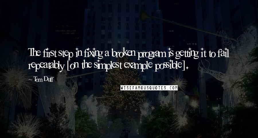 Tom Duff Quotes: The first step in fixing a broken program is getting it to fail repeatably [on the simplest example possible].