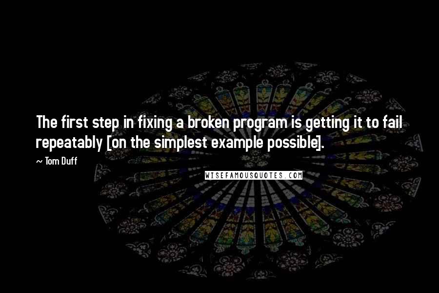 Tom Duff Quotes: The first step in fixing a broken program is getting it to fail repeatably [on the simplest example possible].