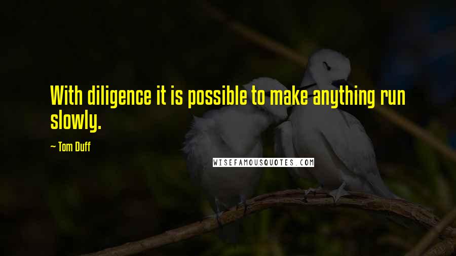 Tom Duff Quotes: With diligence it is possible to make anything run slowly.