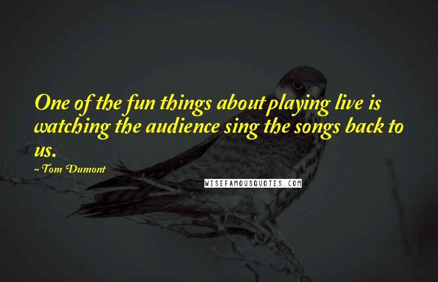 Tom Dumont Quotes: One of the fun things about playing live is watching the audience sing the songs back to us.